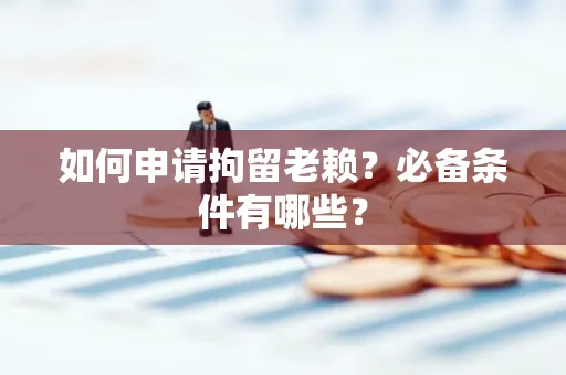 上海如何申请拘留老赖?必备条件有哪些?