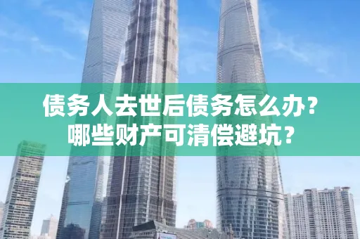 上海债务人去世后债务怎么办?哪些财产可清偿避坑?